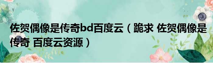 佐贺偶像是传奇bd百度云（跪求 佐贺偶像是传奇 百度云资源）