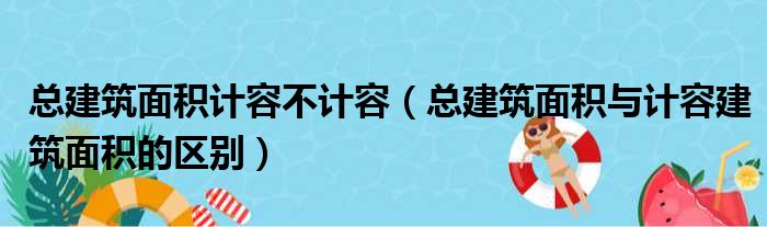 总建筑面积计容不计容（总建筑面积与计容建筑面积的区别）