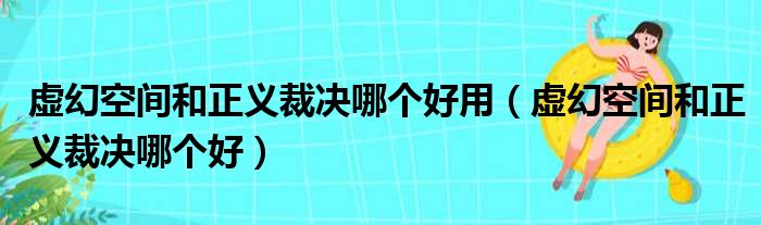 虚幻空间和正义裁决哪个好用（虚幻空间和正义裁决哪个好）