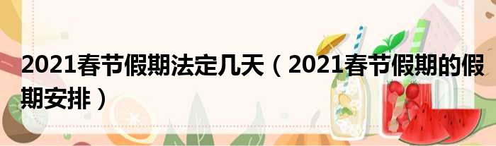 2021春节假期法定几天（2021春节假期的假期安排）