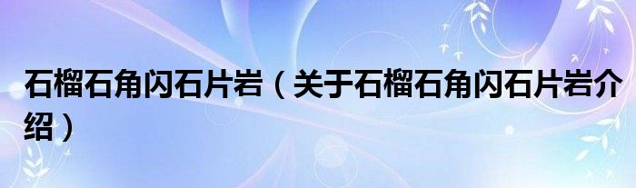  石榴石角闪石片岩（关于石榴石角闪石片岩介绍）