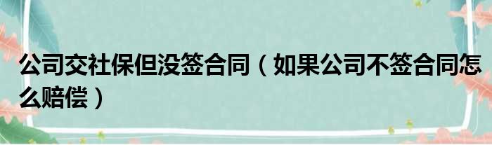 公司交社保但没签合同（如果公司不签合同怎么赔偿）