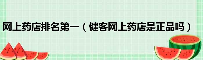 网上药店排名第一（健客网上药店是正品吗）