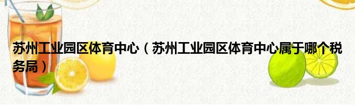 苏州工业园区体育中心（苏州工业园区体育中心属于哪个税务局）