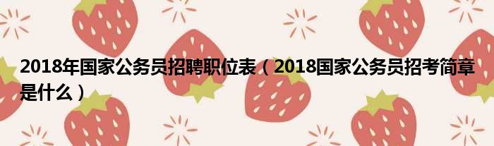 2018年国家公务员招聘职位表（2018国家公务员招考简章是什么）