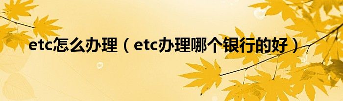 etc怎么办理（etc办理哪个银行的好）