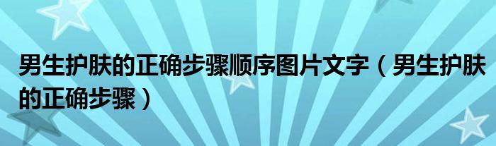 男生护肤的正确步骤顺序图片文字（男生护肤的正确步骤）