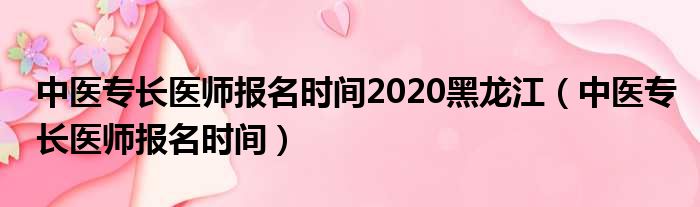 中医专长医师报名时间2020黑龙江（中医专长医师报名时间）