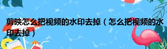 剪映怎么把视频的水印去掉（怎么把视频的水印去掉）