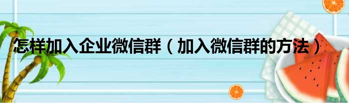 怎样加入企业微信群（加入微信群的方法）