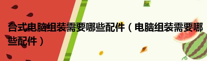 台式电脑组装需要哪些配件（电脑组装需要哪些配件）