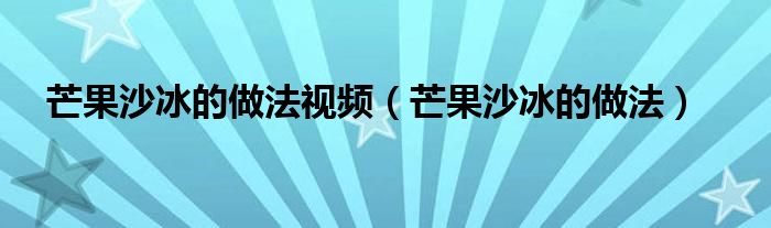 芒果沙冰的做法视频（芒果沙冰的做法）