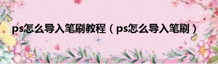 ps怎么导入笔刷教程（ps怎么导入笔刷）