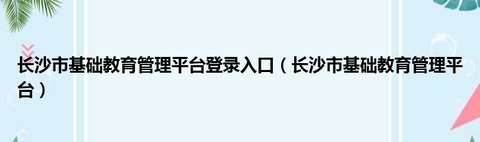 长沙市基础教育管理平台登录入口（长沙市基础教育管理平台）