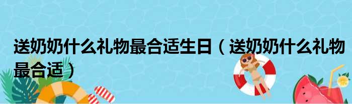 送奶奶什么礼物最合适生日（送奶奶什么礼物最合适）