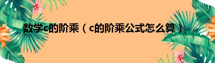 数学c的阶乘（c的阶乘公式怎么算）