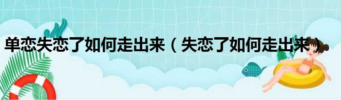 单恋失恋了如何走出来（失恋了如何走出来）