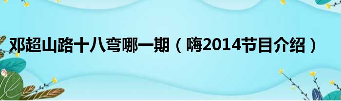 邓超山路十八弯哪一期（嗨2014节目介绍）