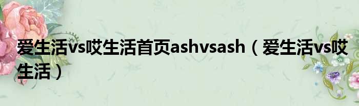 爱生活vs哎生活首页ashvsash（爱生活vs哎生活）