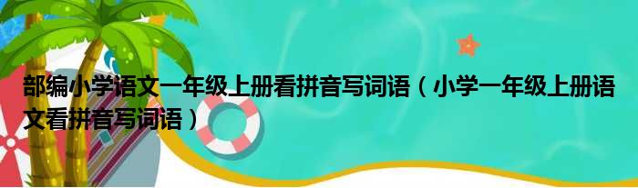 部编小学语文一年级上册看拼音写词语（小学一年级上册语文看拼音写词语）