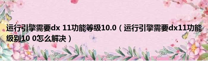 运行引擎需要dx 11功能等级10.0（运行引擎需要dx11功能级别10 0怎么解决）