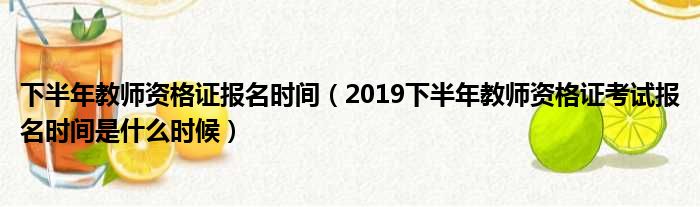 下半年教师资格证报名时间（2019下半年教师资格证考试报名时间是什么时候）