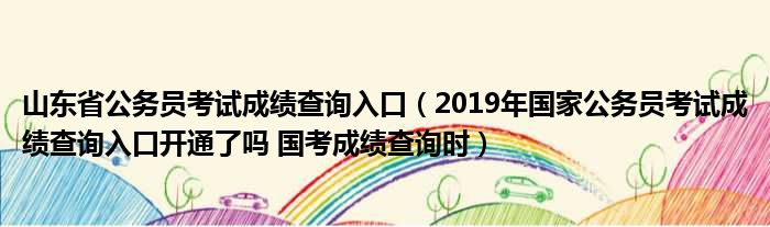 山东省公务员考试成绩查询入口（2019年国家公务员考试成绩查询入口开通了吗 国考成绩查询时）