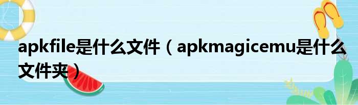 apkfile是什么文件（apkmagicemu是什么文件夹）