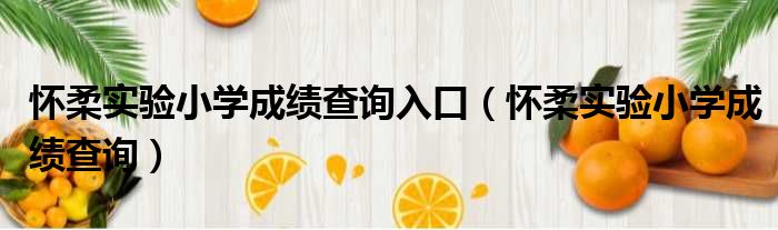 怀柔实验小学成绩查询入口（怀柔实验小学成绩查询）