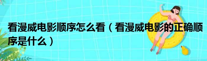 看漫威电影顺序怎么看（看漫威电影的正确顺序是什么）