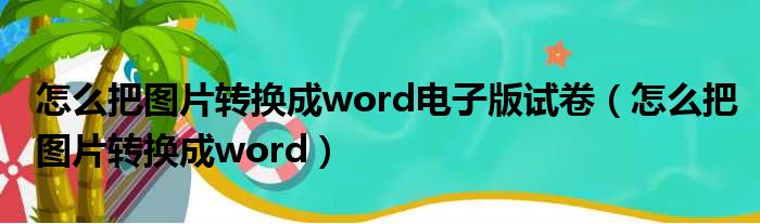 怎么把图片转换成word电子版试卷（怎么把图片转换成word）