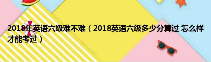 2018年英语六级难不难（2018英语六级多少分算过 怎么样才能考过）