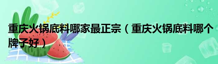 重庆火锅底料哪家最正宗（重庆火锅底料哪个牌子好）