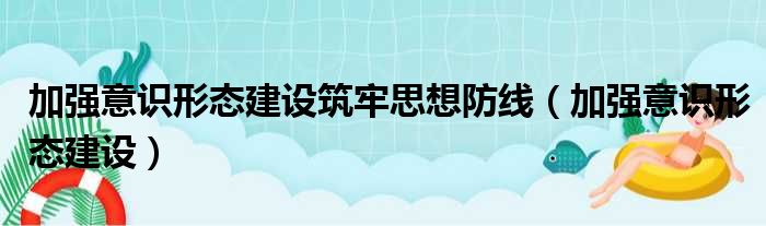 加强意识形态建设筑牢思想防线（加强意识形态建设）