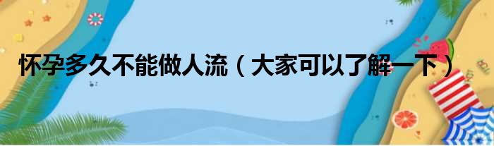 怀孕多久不能做人流（大家可以了解一下）