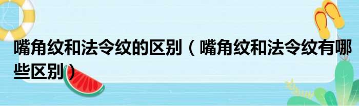 嘴角纹和法令纹的区别（嘴角纹和法令纹有哪些区别）