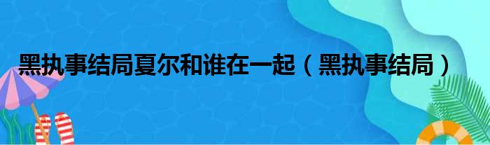 黑执事结局夏尔和谁在一起（黑执事结局）