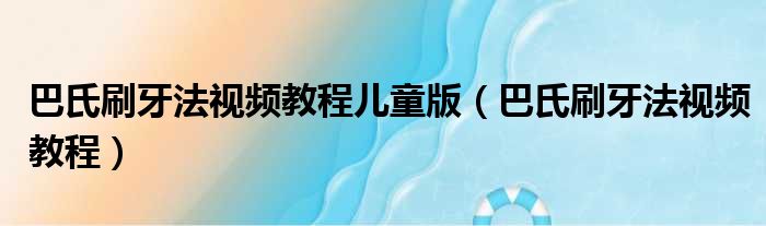 巴氏刷牙法视频教程儿童版（巴氏刷牙法视频教程）