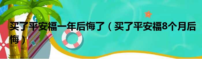 买了平安福一年后悔了（买了平安福8个月后悔）