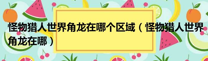 怪物猎人世界角龙在哪个区域（怪物猎人世界角龙在哪）
