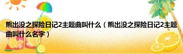 熊出没之探险日记2主题曲叫什么（熊出没之探险日记2主题曲叫什么名字）