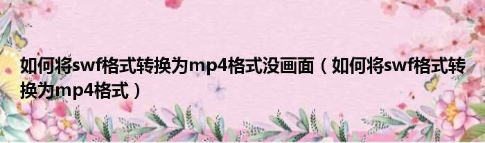 如何将swf格式转换为mp4格式没画面（如何将swf格式转换为mp4格式）