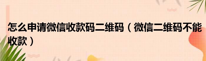 怎么申请微信收款码二维码（微信二维码不能收款）