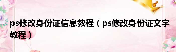 ps修改身份证信息教程（ps修改身份证文字教程）