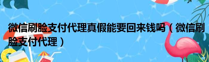 微信刷脸支付代理真假能要回来钱吗（微信刷脸支付代理）