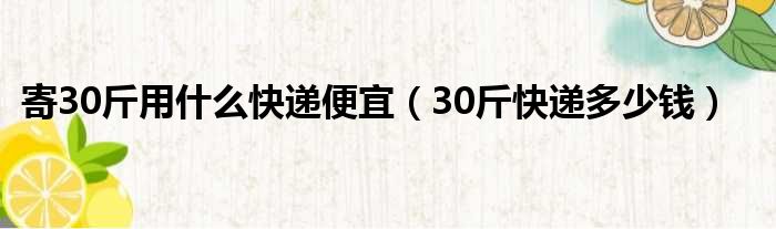 寄30斤用什么快递便宜（30斤快递多少钱）