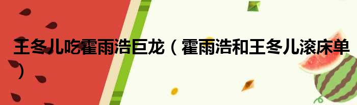 王冬儿吃霍雨浩巨龙（霍雨浩和王冬儿滚床单）