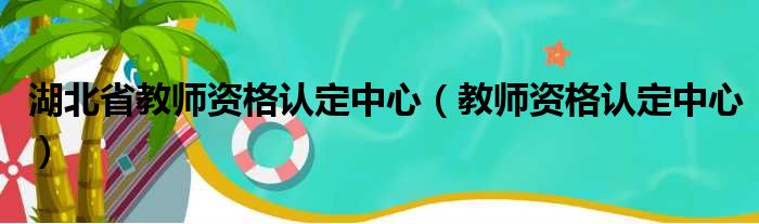 湖北省教师资格认定中心（教师资格认定中心）