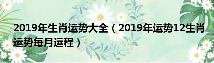 2019年生肖运势大全（2019年运势12生肖运势每月运程）