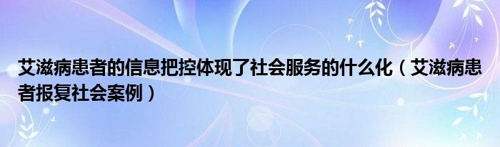 艾滋病患者的信息把控体现了社会服务的什么化（艾滋病患者报复社会案例）